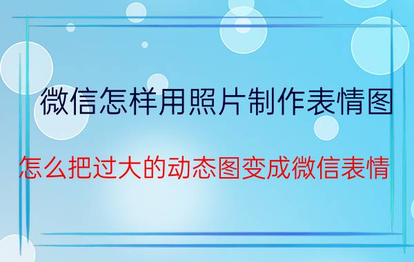 微信怎样用照片制作表情图 怎么把过大的动态图变成微信表情？